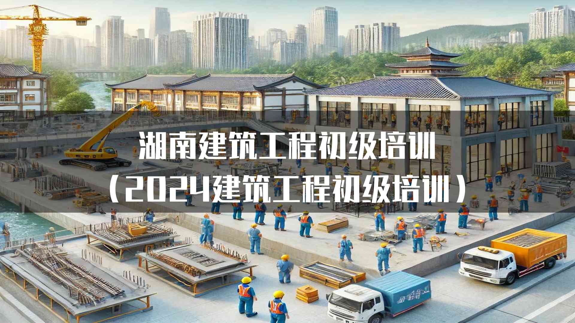 湖南建筑工程初级培训(2024建筑工程初级培训)