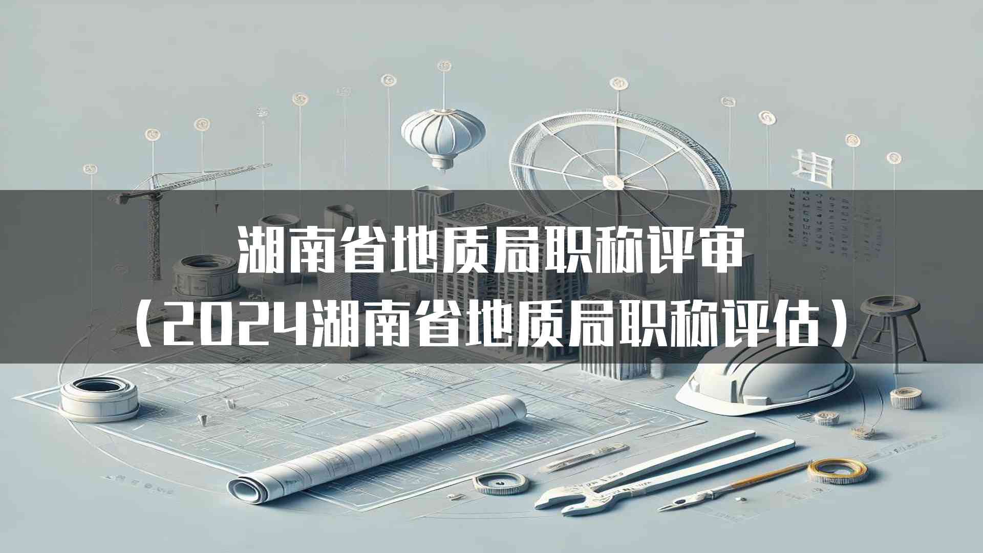 湖南省地质局职称评审(2024湖南省地质局职称评估)