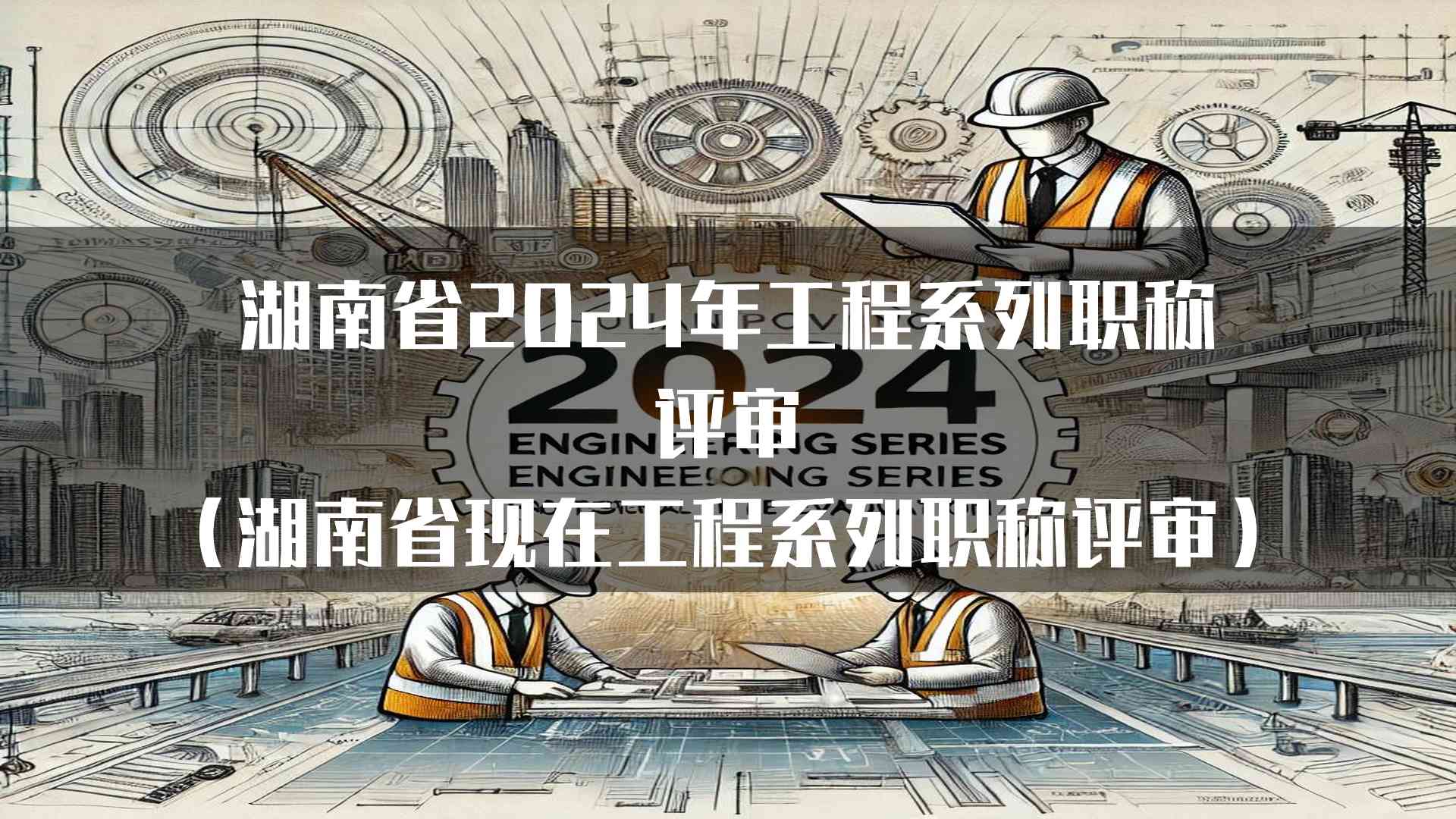 湖南省2024年工程系列职称评审(湖南省现在工程系列职称评审)