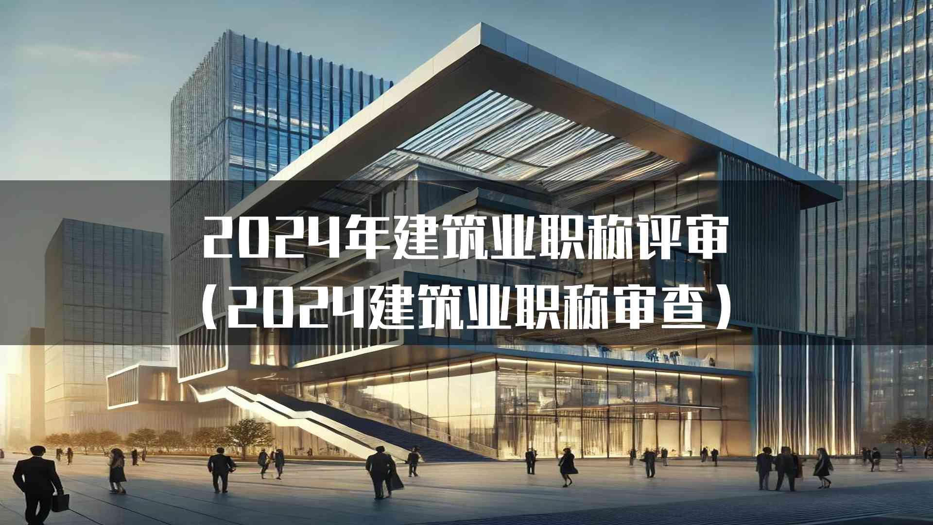 2024年建筑业职称评审(2024建筑业职称审查)