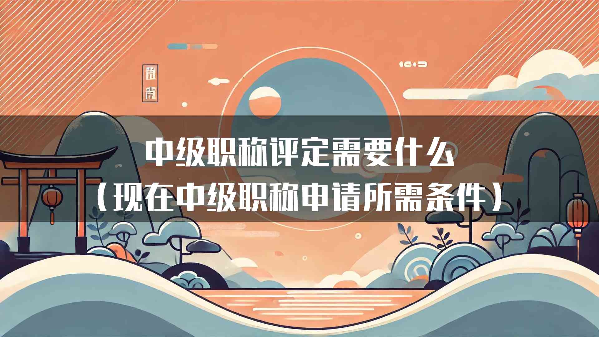 中级职称评定需要什么(现在中级职称申请所需条件)