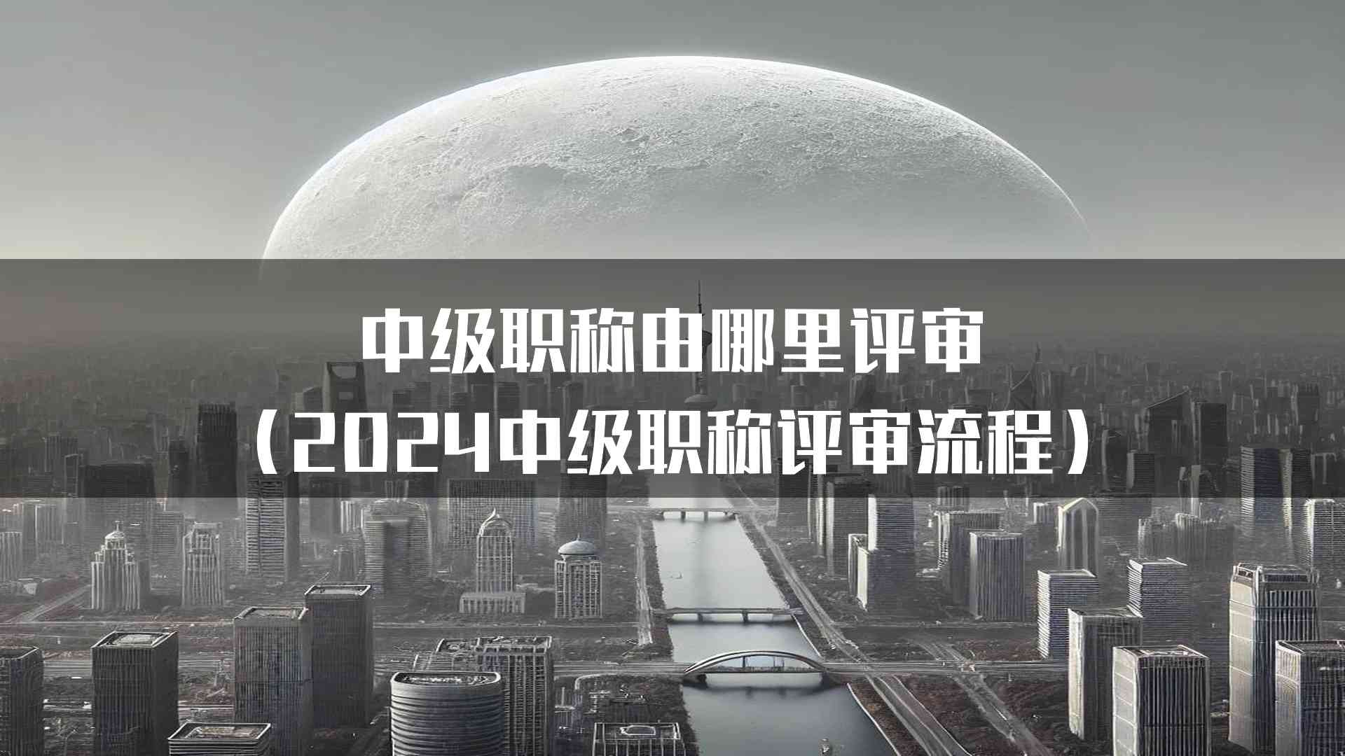 中级职称由哪里评审(2024中级职称评审流程)