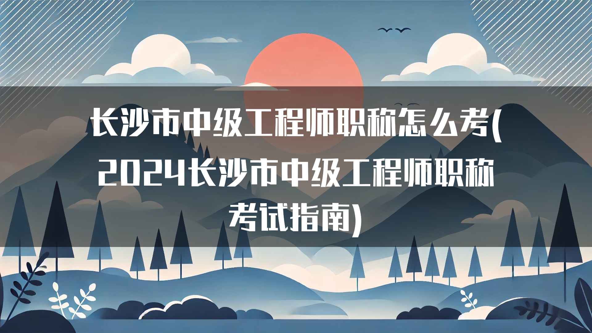 长沙市中级工程师职称怎么考(2024长沙市中级工程师职称考试指南)