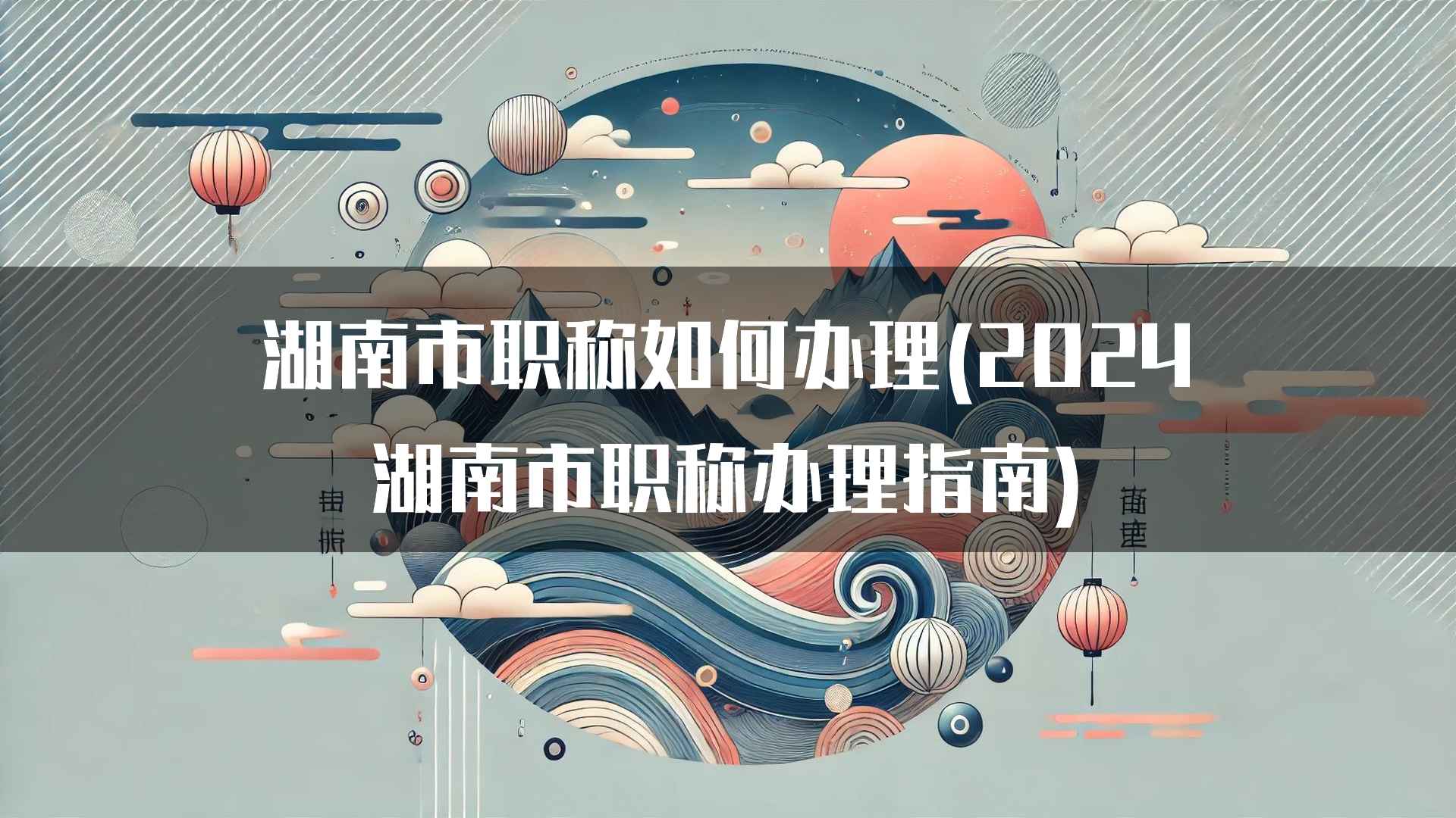 湖南市职称如何办理(2024湖南市职称办理指南)