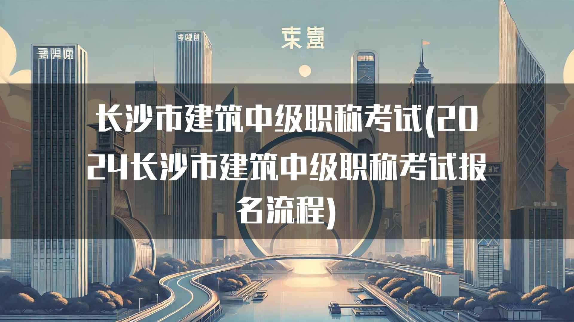 长沙市建筑中级职称考试(2024长沙市建筑中级职称考试报名流程)