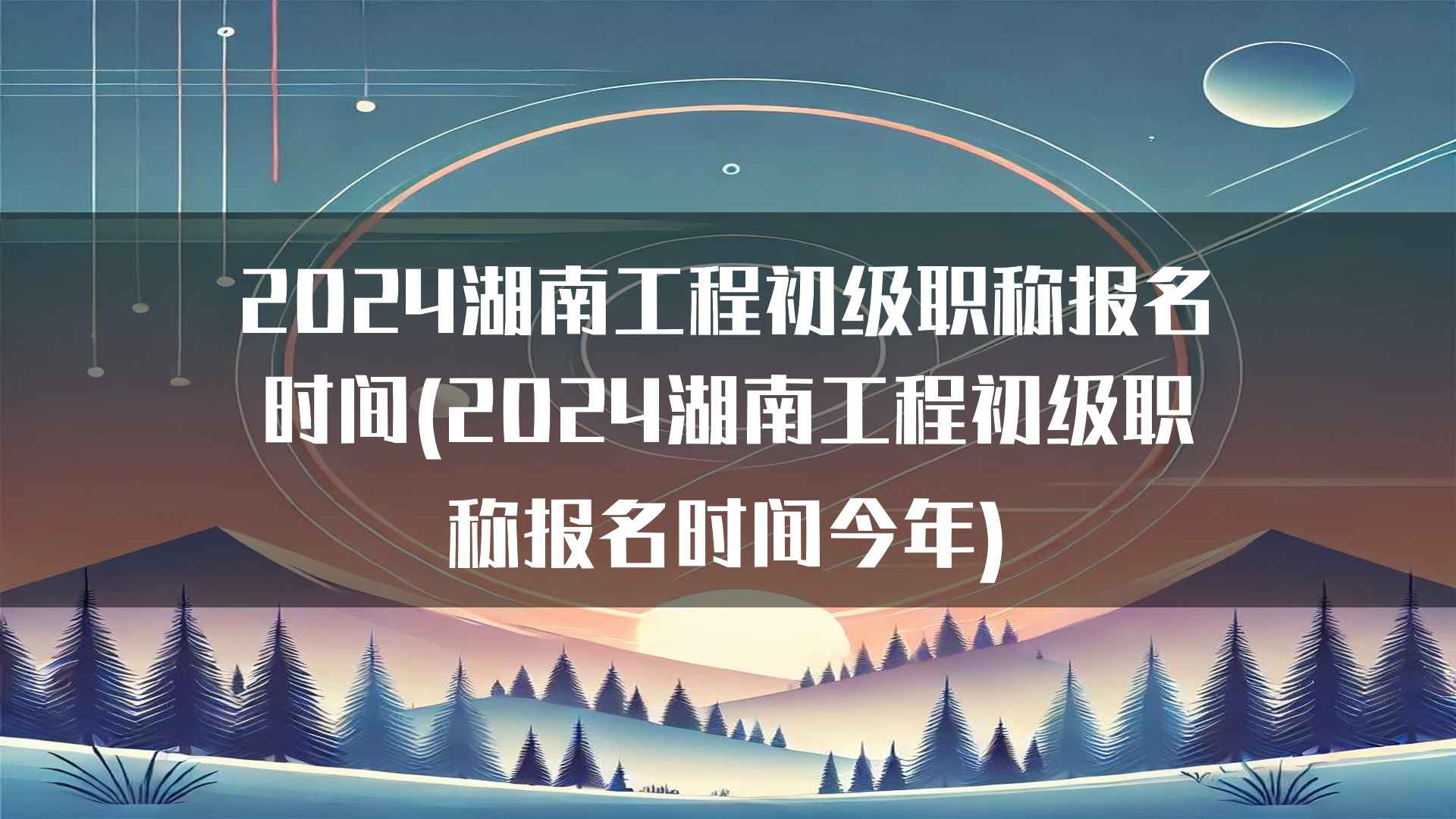 2024湖南工程初级职称报名时间(2024湖南工程初级职称报名时间今年)