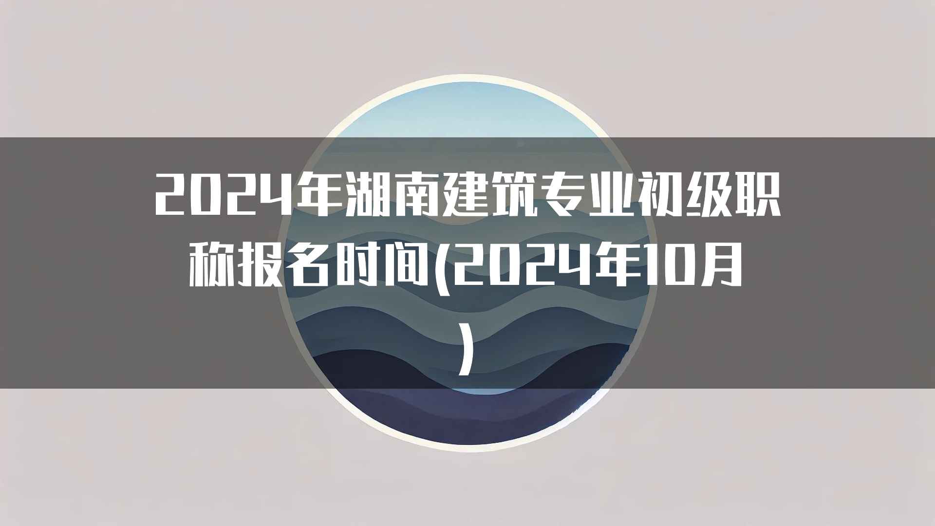 2024年湖南建筑专业初级职称报名时间(2024年10月)