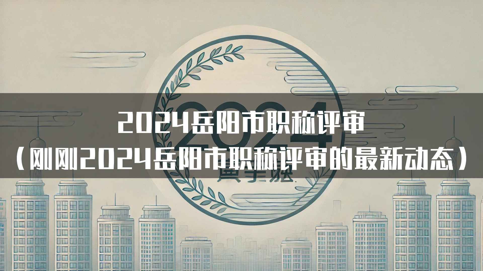 2024岳阳市职称评审(刚刚2024岳阳市职称评审的最新动态)