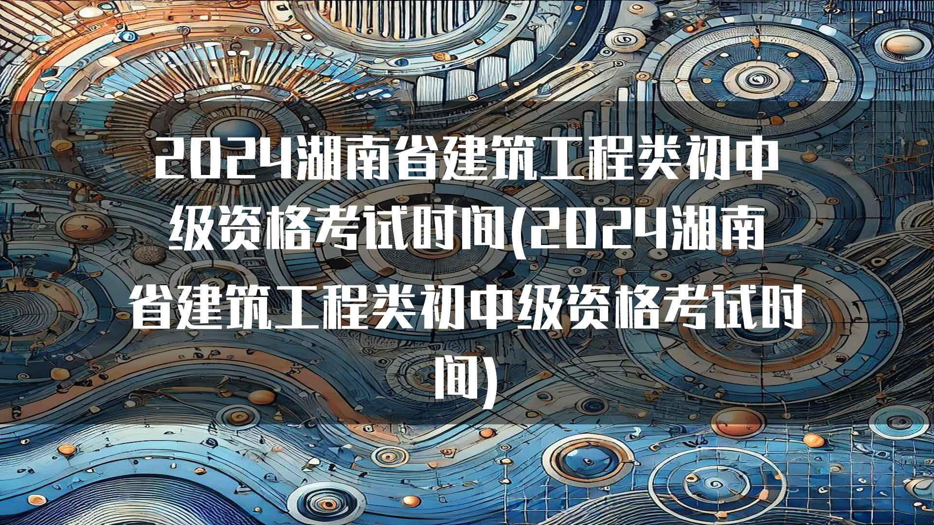 2024湖南省建筑工程类初中级资格考试时间(2024湖南省建筑工程类初中级资格考试时间)