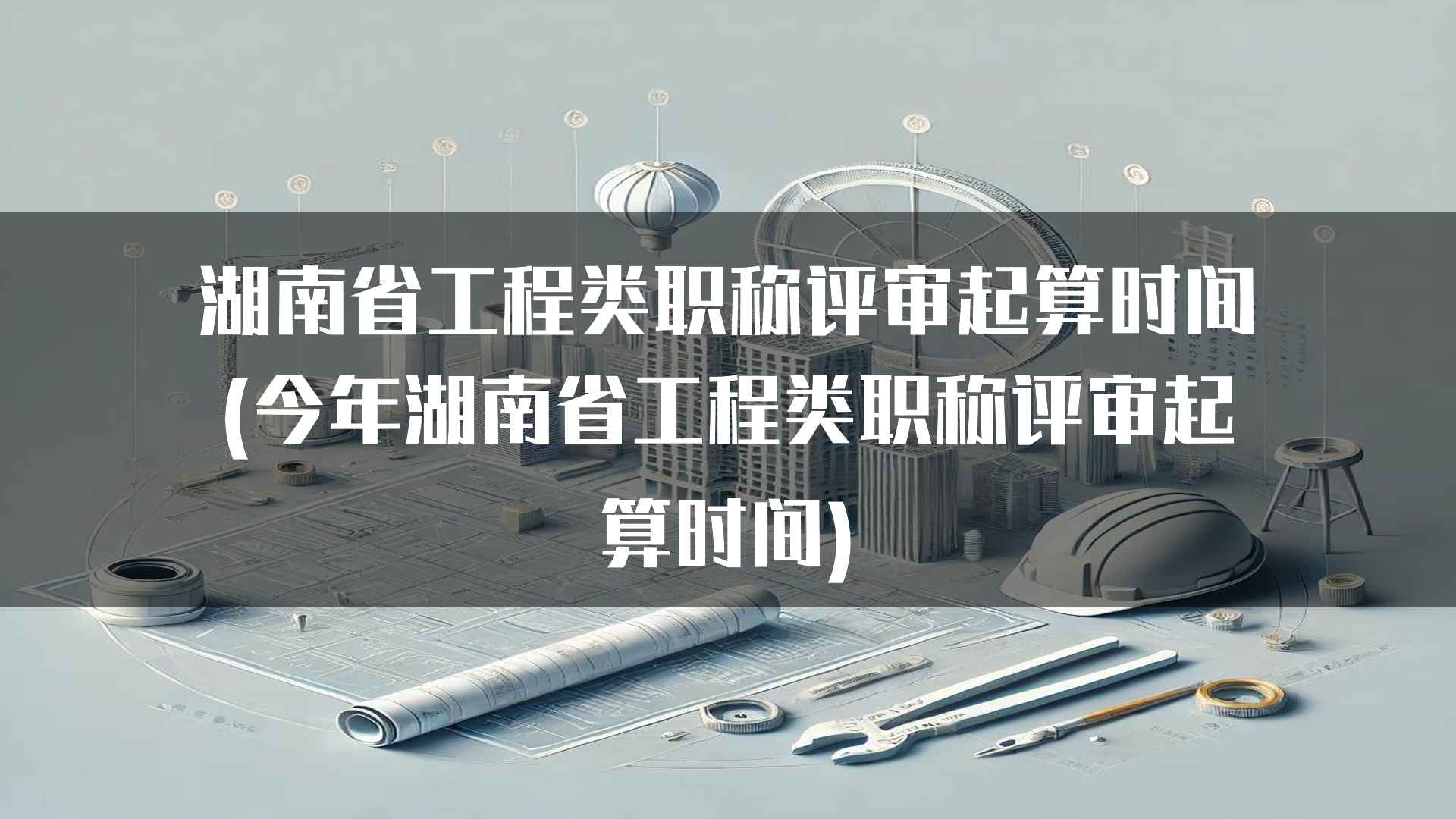 湖南省工程类职称评审起算时间(今年湖南省工程类职称评审起算时间)