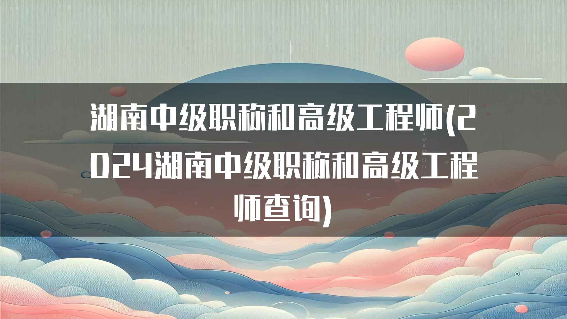 湖南中级职称和高级工程师(2024湖南中级职称和高级工程师查询)