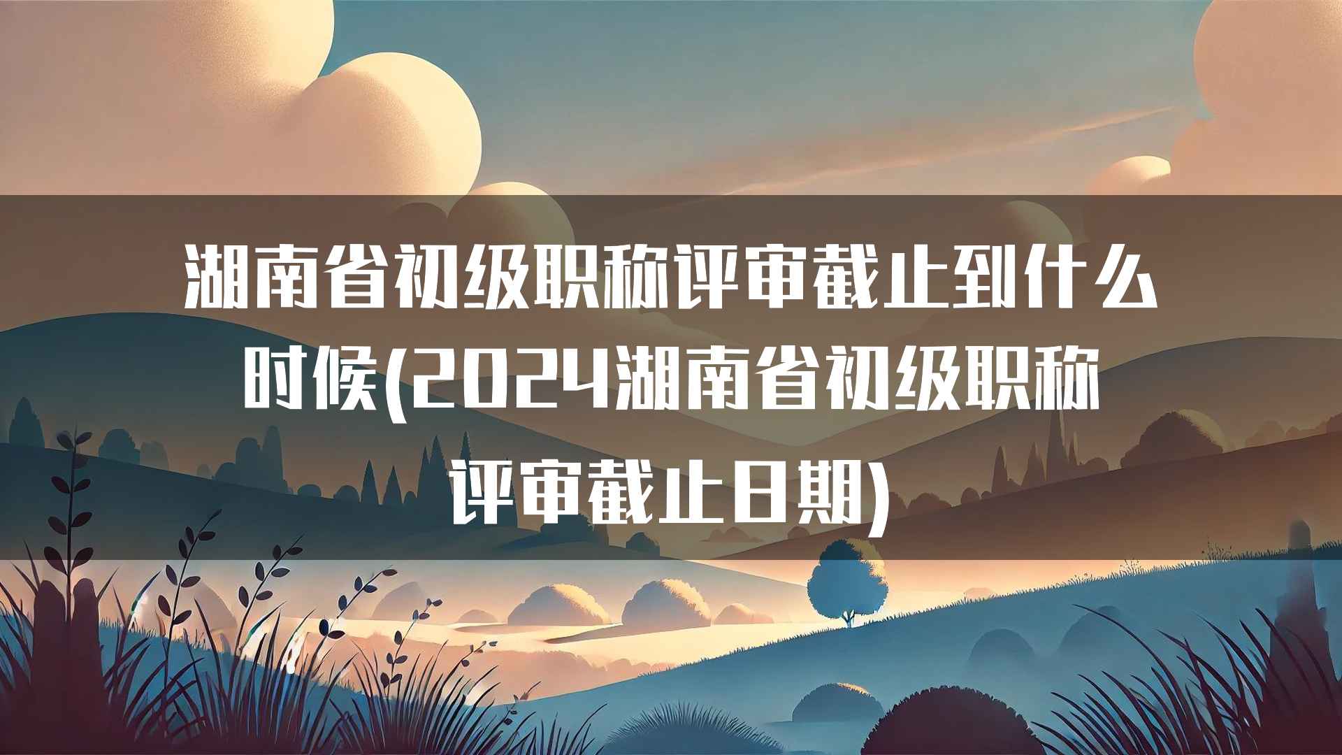 湖南省初级职称评审截止到什么时候(2024湖南省初级职称评审截止日期)