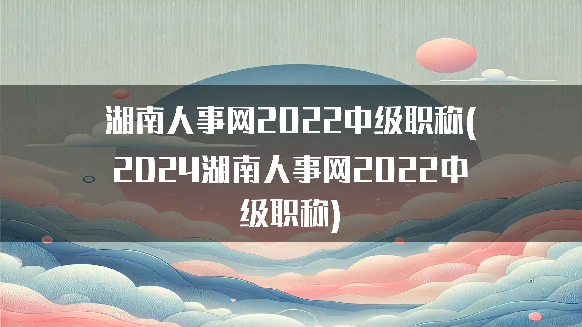 湖南人事网2022中级职称(2024湖南人事网2022中级职称)