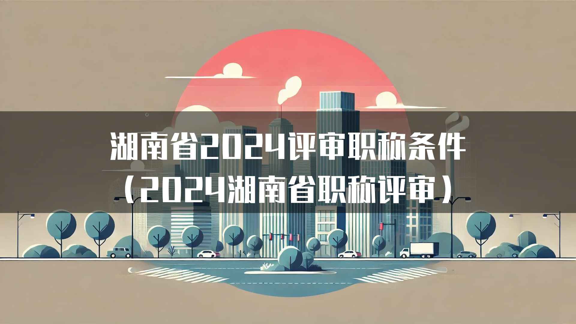 湖南省2024评审职称条件（2024湖南省职称评审）