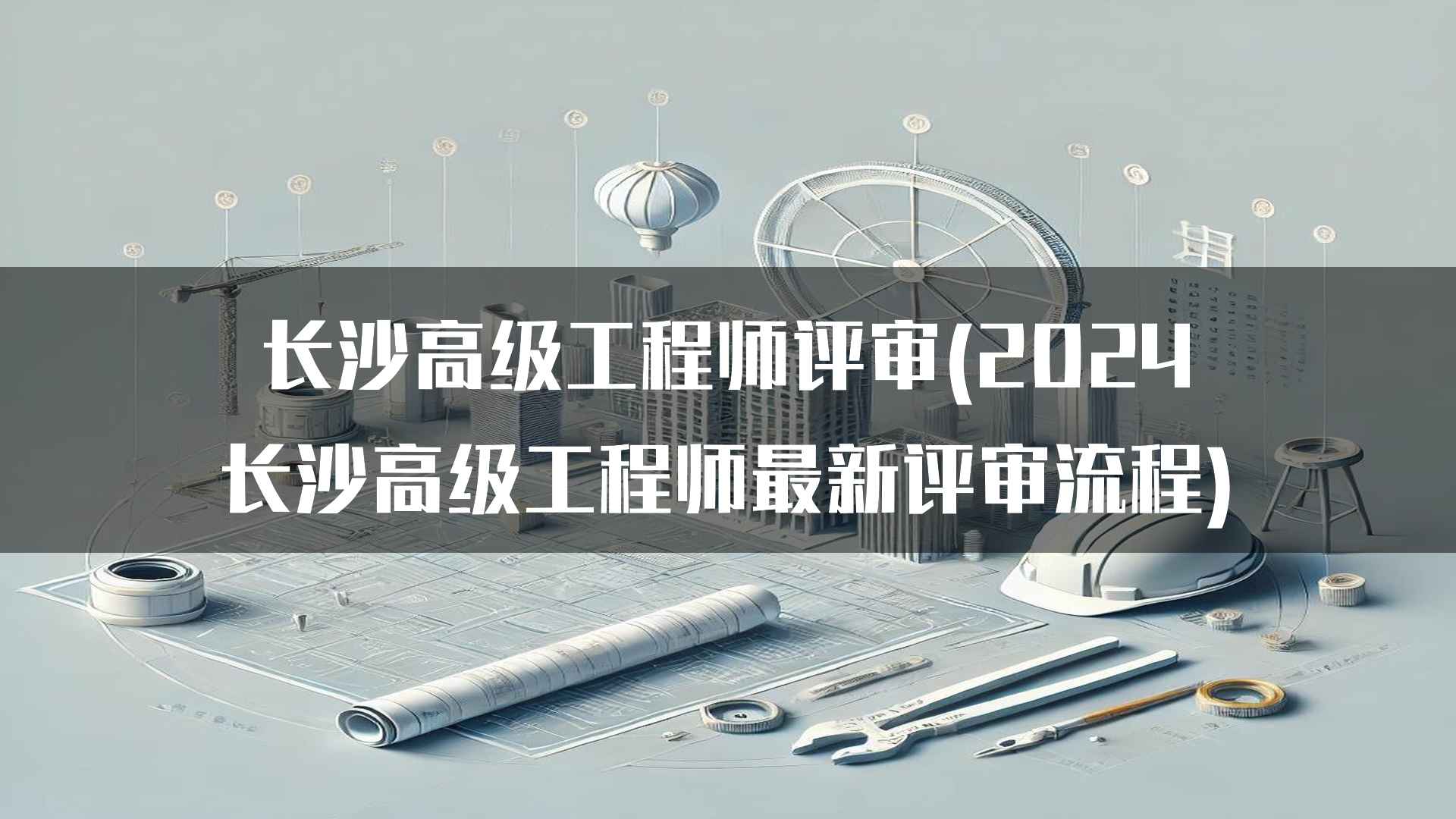 长沙高级工程师评审(2024长沙高级工程师最新评审流程)