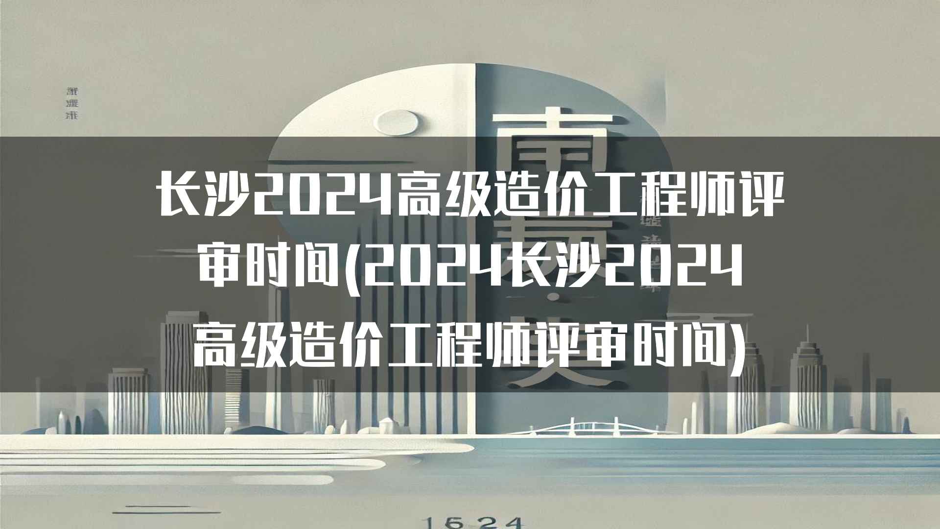 长沙2024高级造价工程师评审时间及注意事项