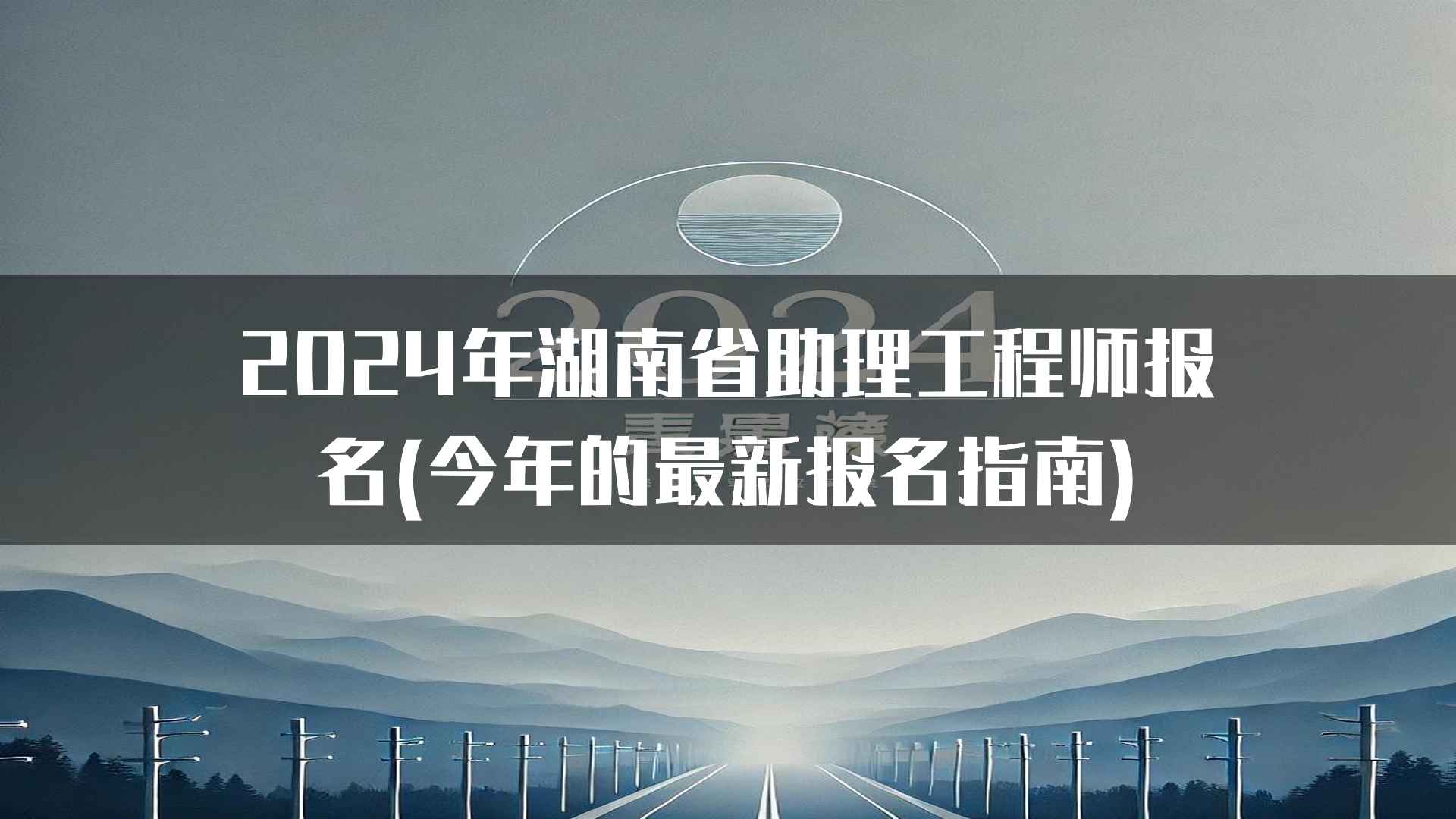 2024年湖南省助理工程师报名(今年的最新报名指南)