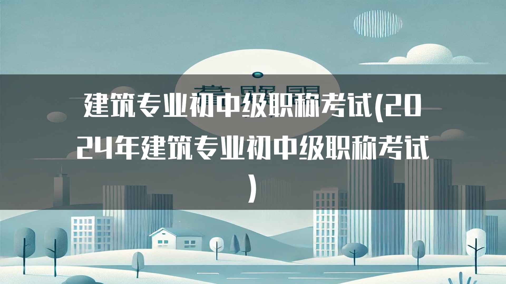 建筑专业初中级职称考试(2024年建筑专业初中级职称考试)