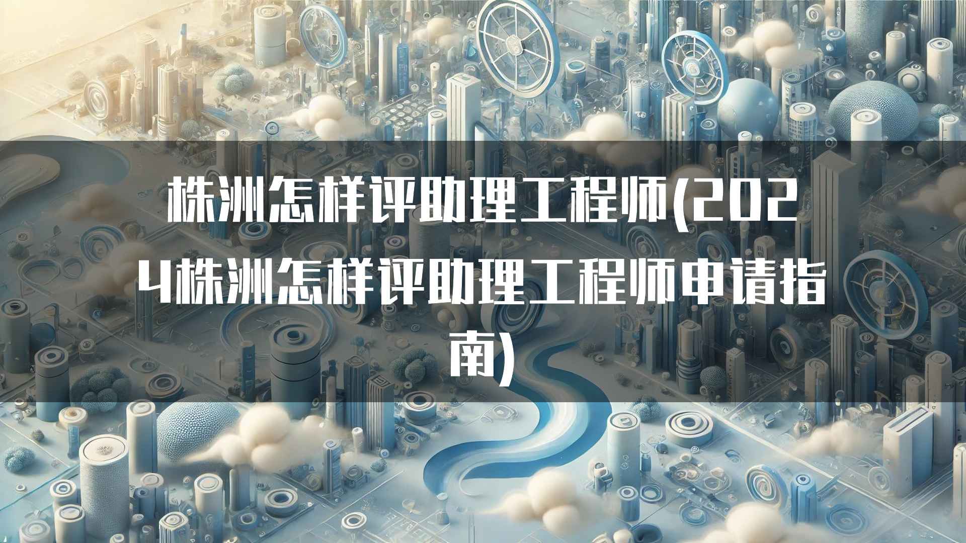 株洲怎样评助理工程师(2024株洲怎样评助理工程师申请指南)