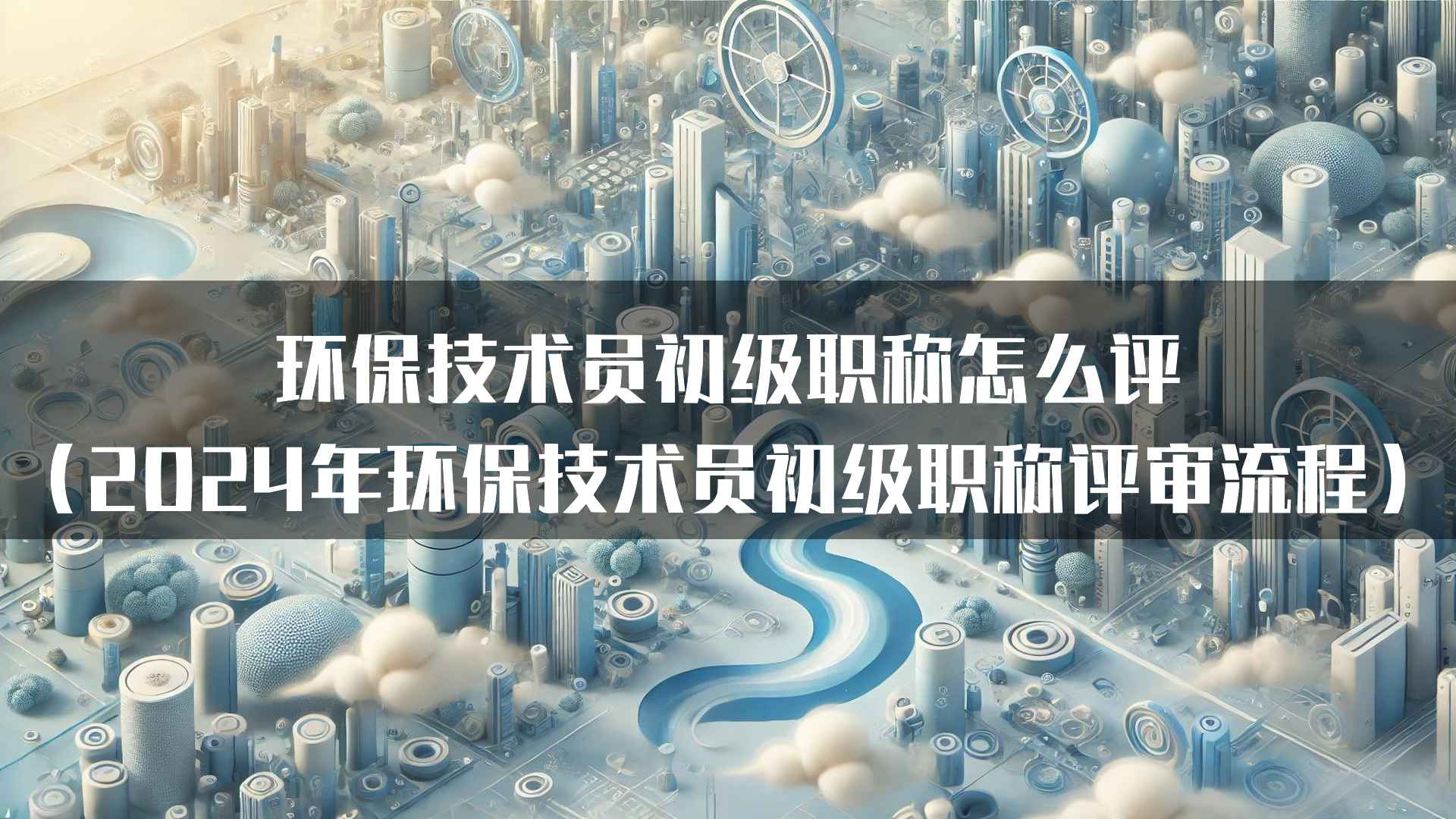 环保技术员初级职称怎么评（2024年环保技术员初级职称评审流程）