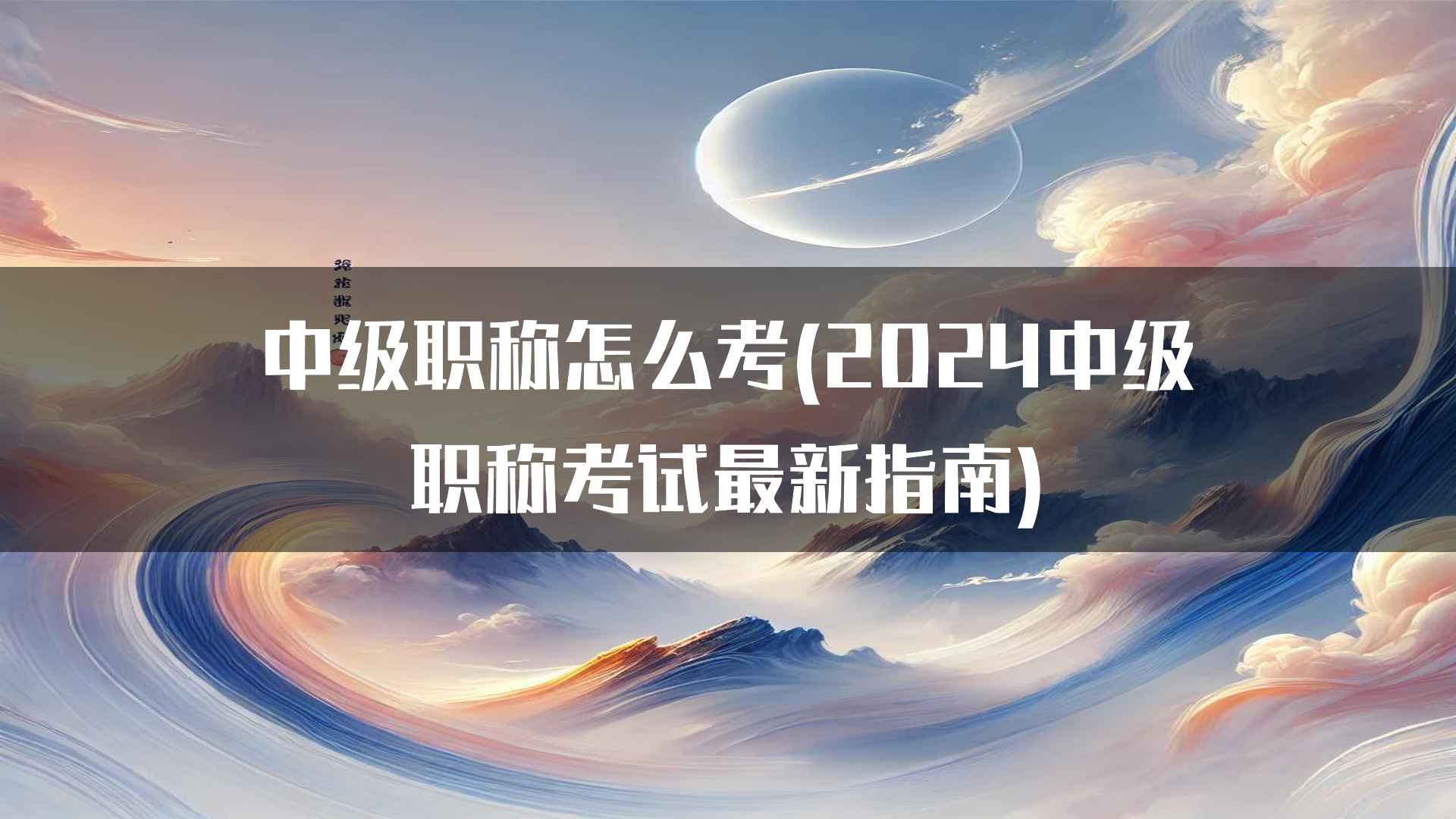 中级职称怎么考(2024中级职称考试最新指南)