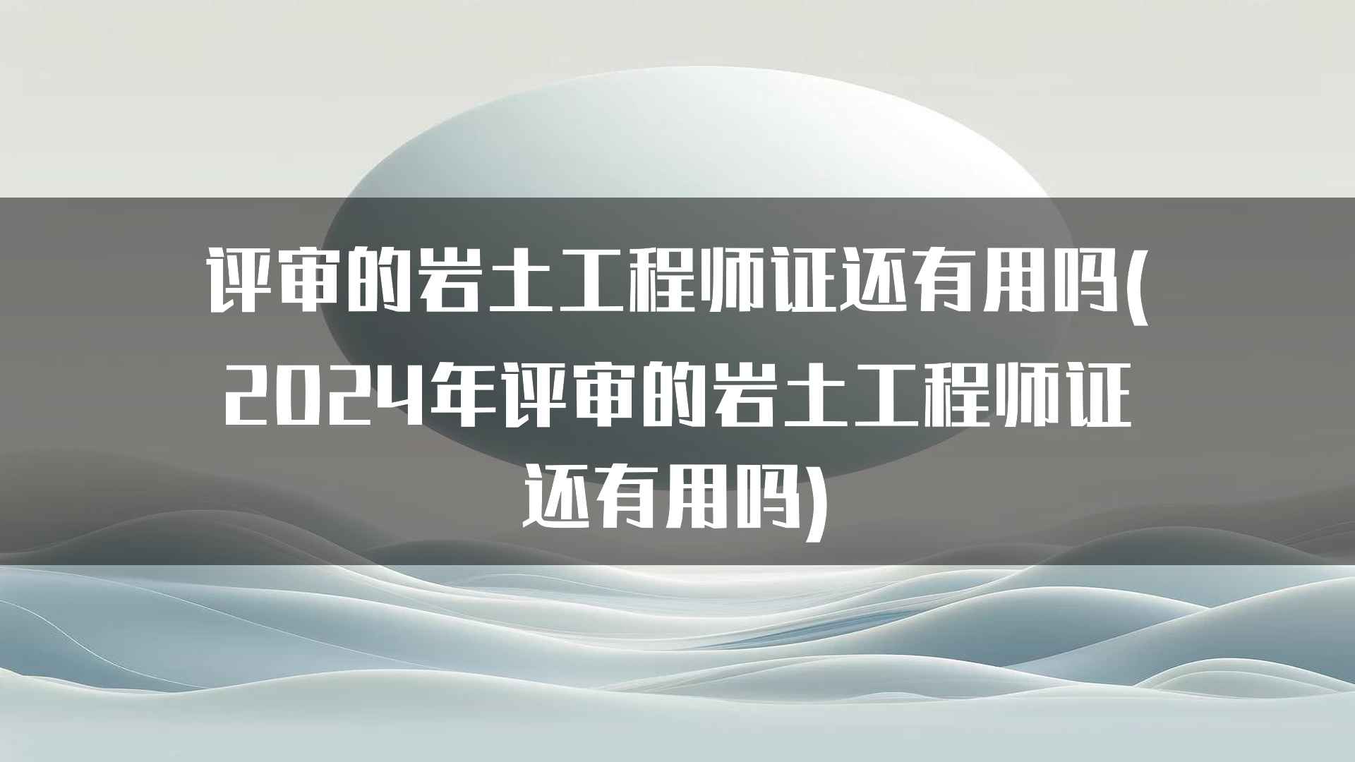 评审的岩土工程师证还有用吗(2024年评审的岩土工程师证还有用吗)