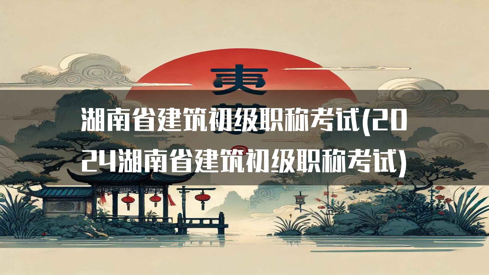 湖南省建筑初级职称考试(2024湖南省建筑初级职称考试)