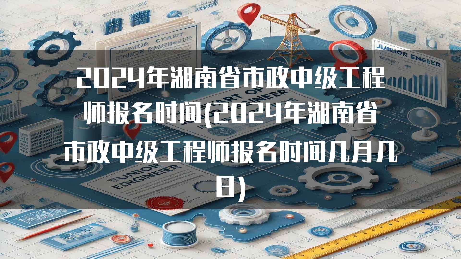 2024年湖南省市政中级工程师报名时间(2024年湖南省市政中级工程师报名时间几月几日)