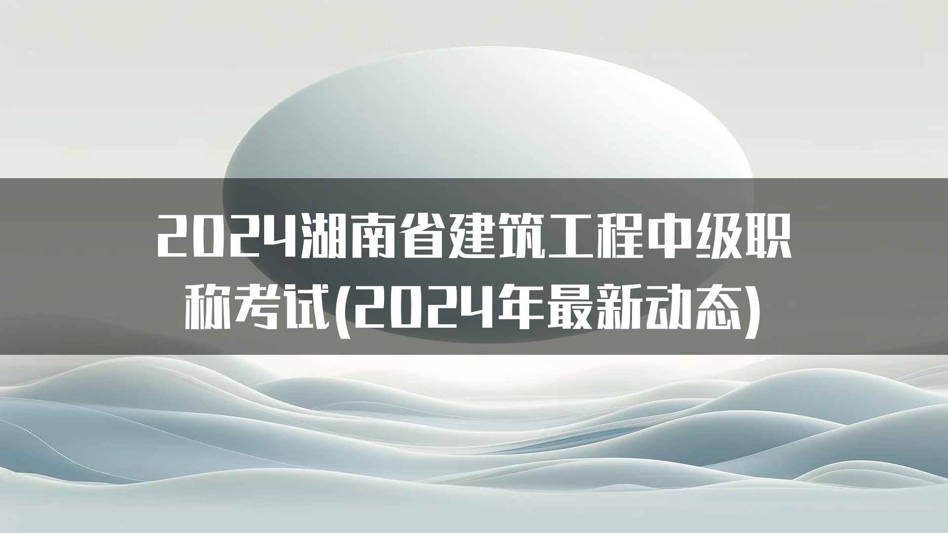 2024湖南省建筑工程中级职称考试(2024年最新动态)