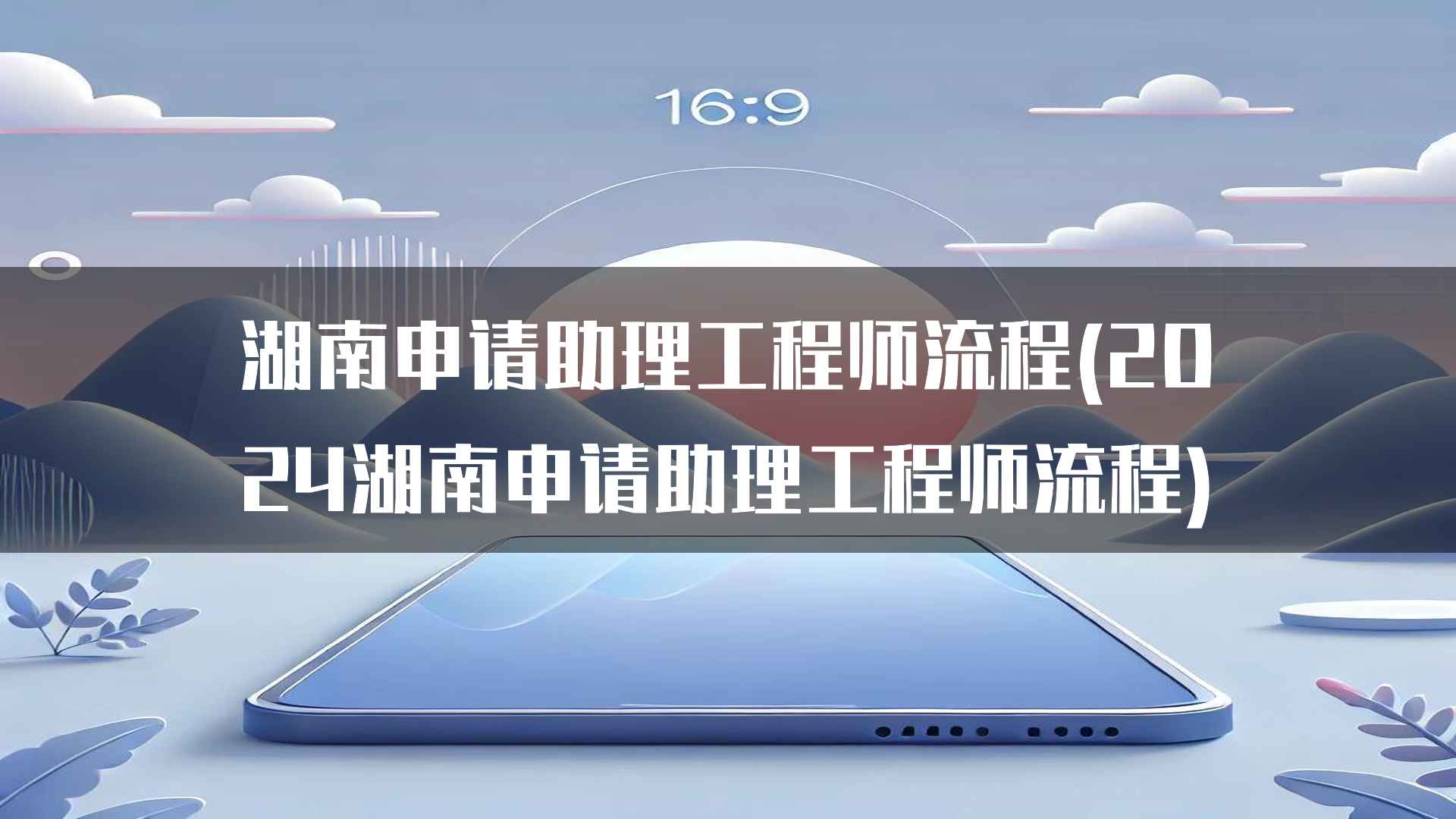 湖南申请助理工程师流程(2024湖南申请助理工程师流程)