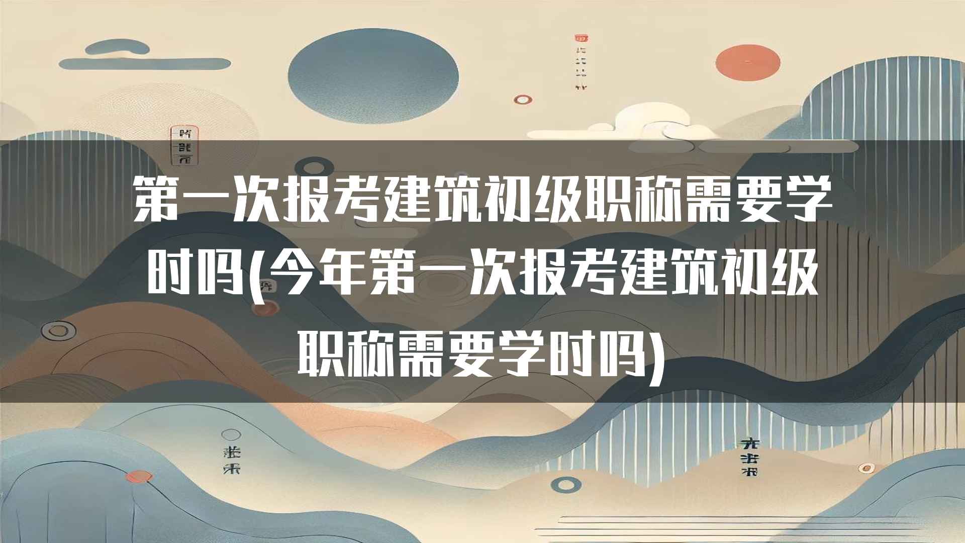 第一次报考建筑初级职称需要学时吗(今年第一次报考建筑初级职称需要学时吗)