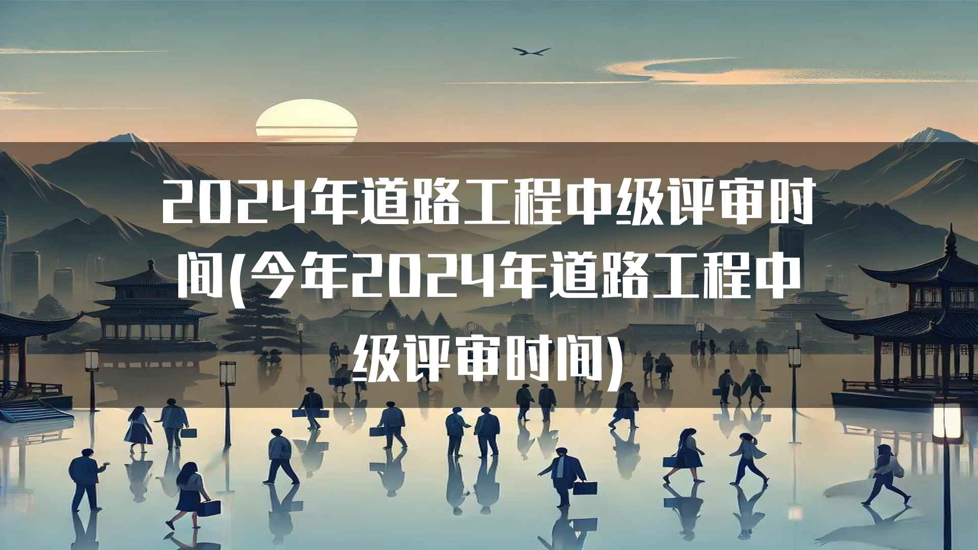 2024年道路工程中级评审时间(今年2024年道路工程中级评审时间)