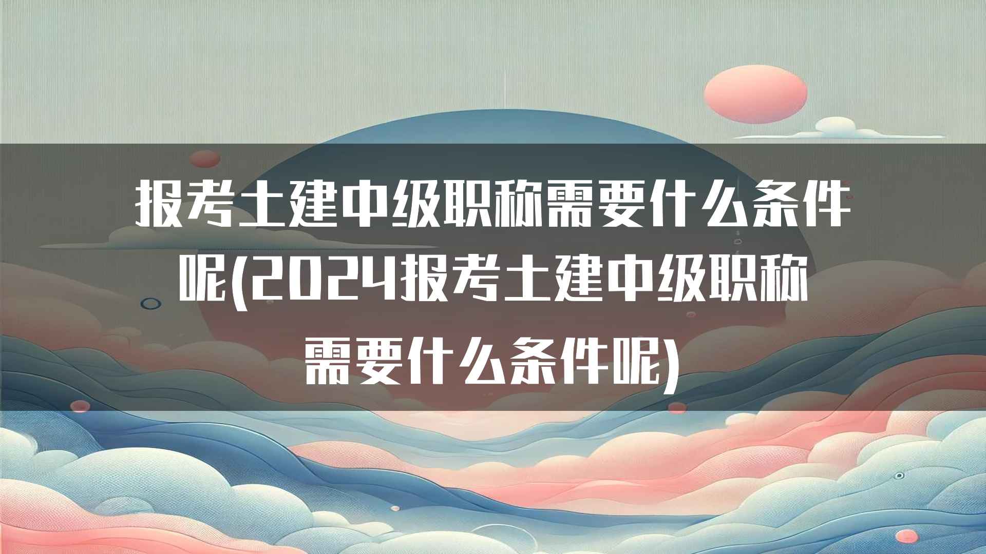 报考土建中级职称需要什么条件呢(2024报考土建中级职称需要什么条件呢)