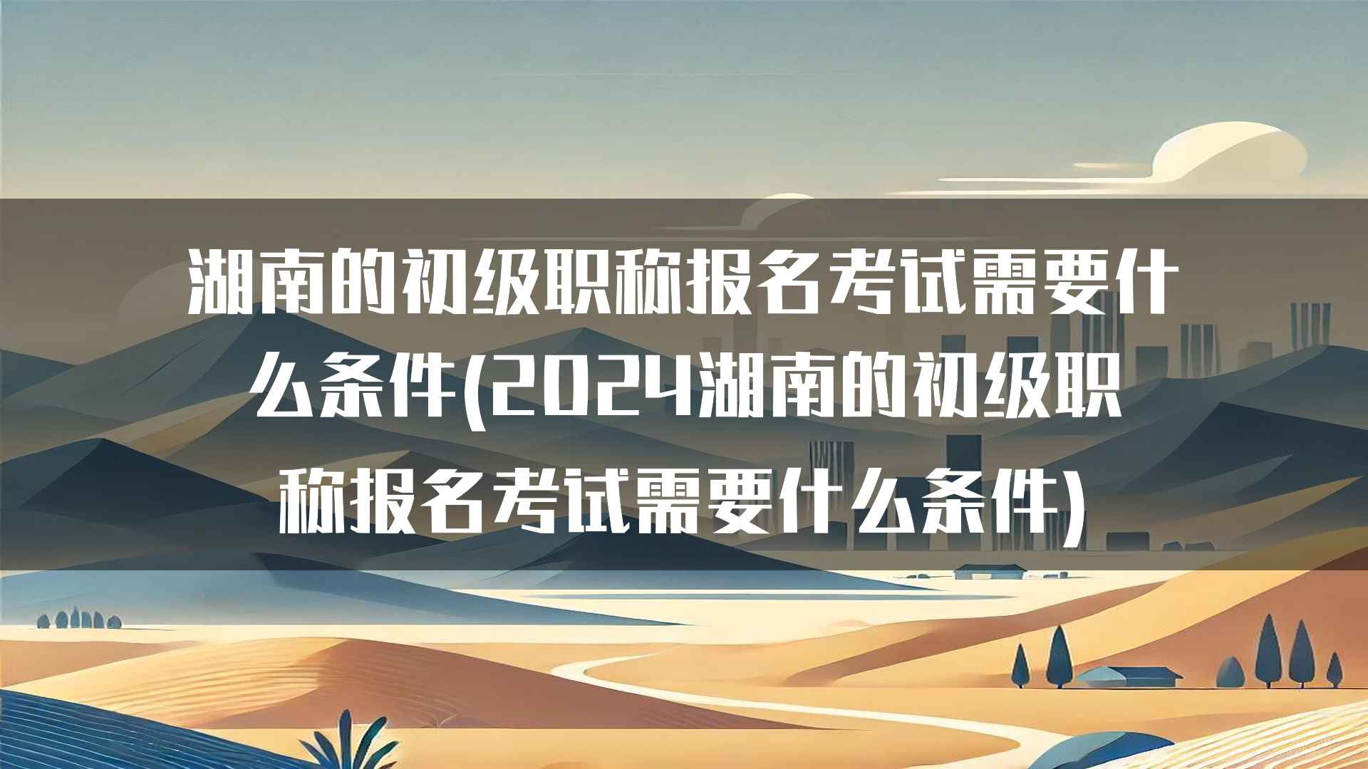 湖南的初级职称报名考试需要什么条件(2024湖南的初级职称报名考试需要什么条件)