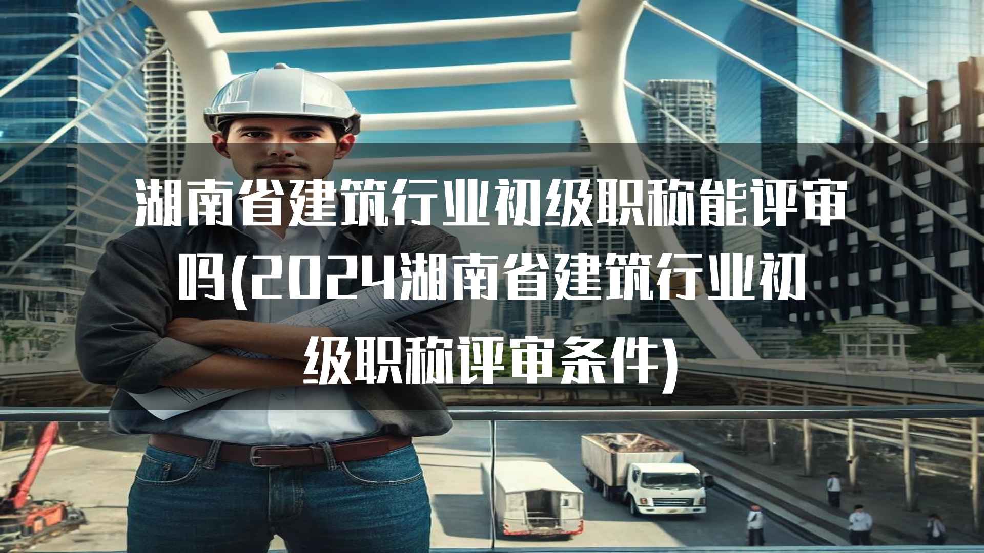 湖南省建筑行业初级职称能评审吗(2024湖南省建筑行业初级职称评审条件)