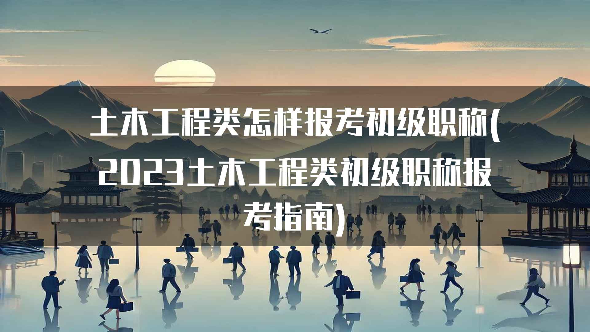 土木工程类怎样报考初级职称(2023土木工程类初级职称报考指南)