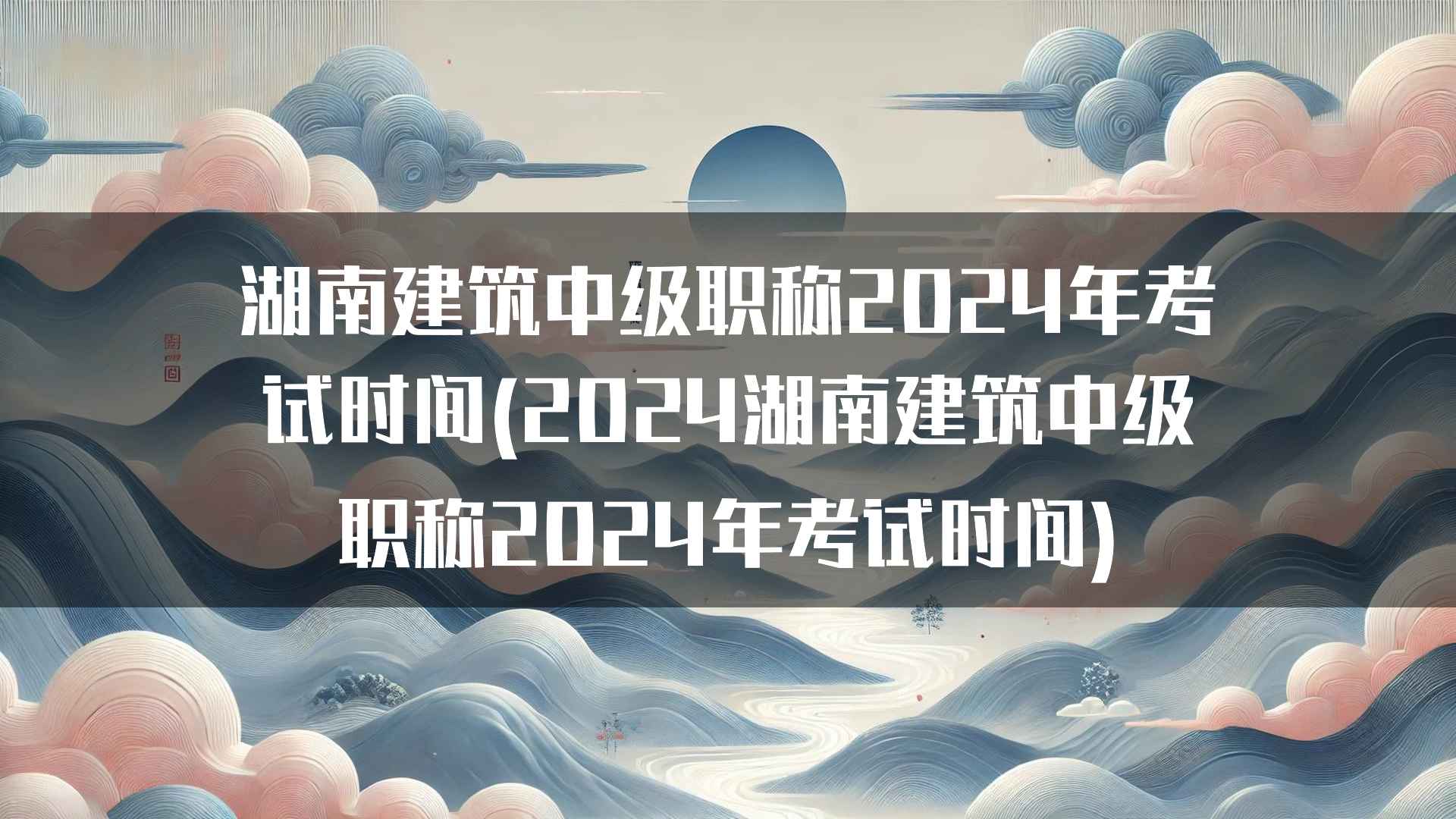 湖南建筑中级职称2024年考试时间(2024湖南建筑中级职称2024年考试时间)