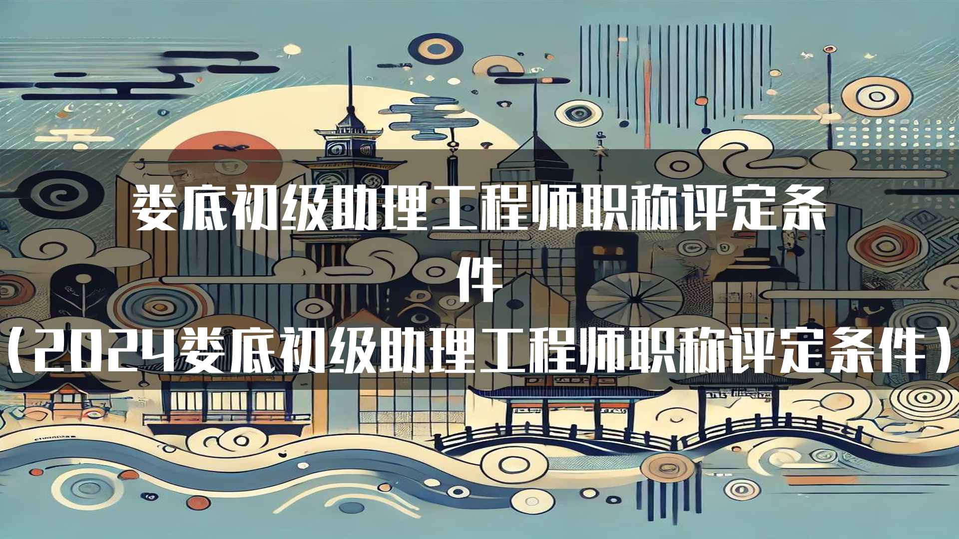 娄底初级助理工程师职称评定条件（2024娄底初级助理工程师职称评定条件）