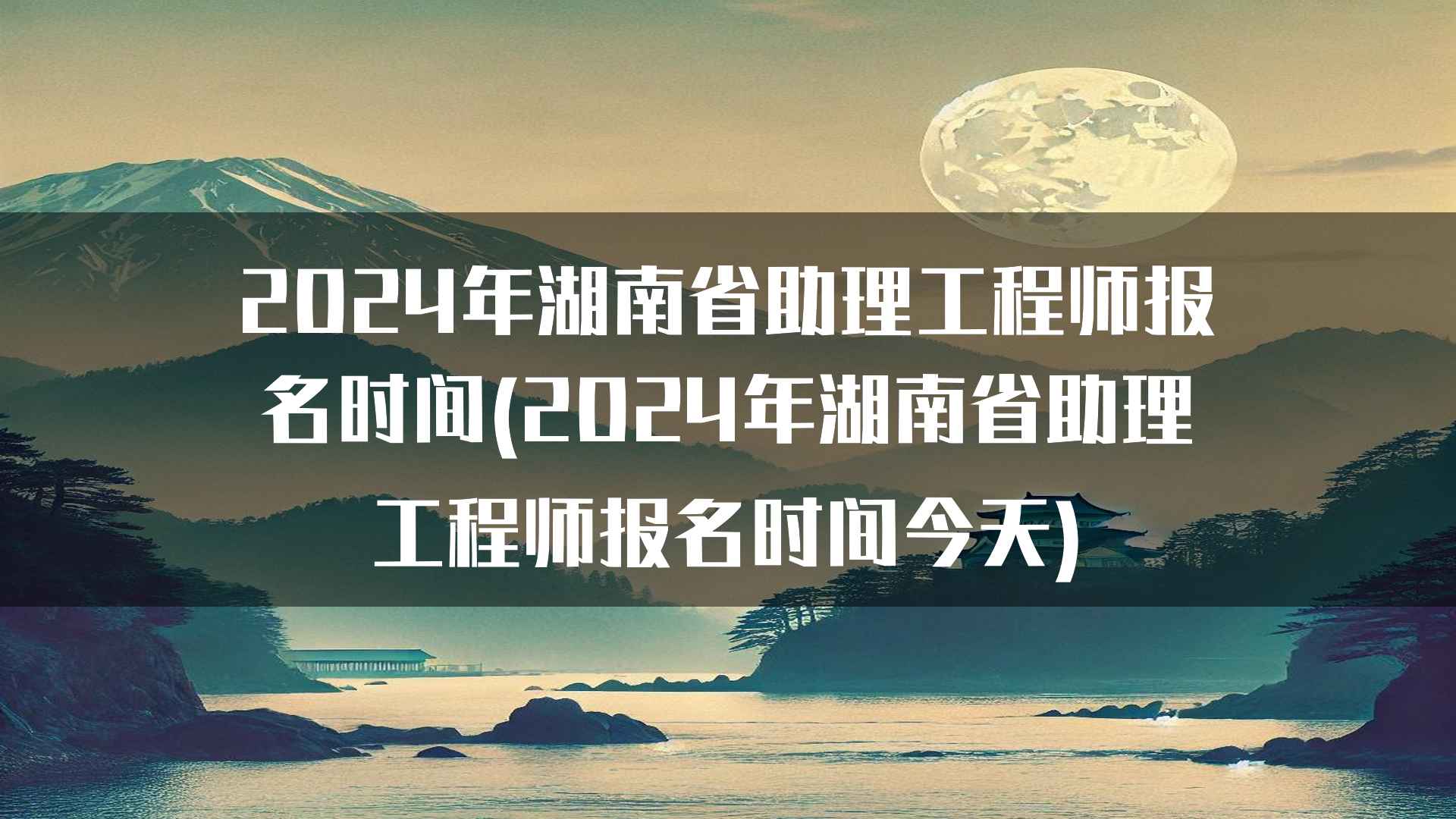 2024年湖南省助理工程师报名时间(2024年湖南省助理工程师报名时间今天)