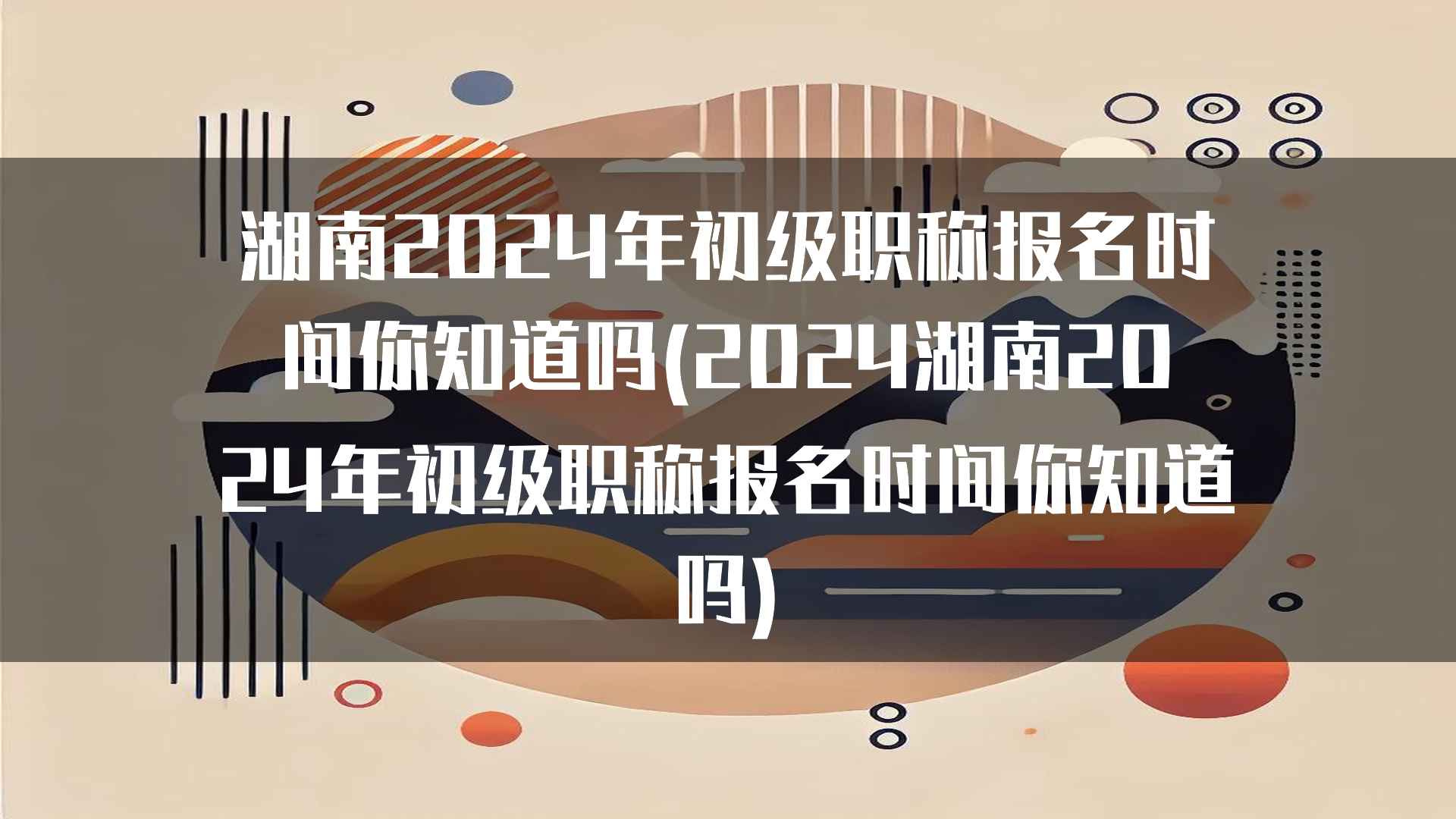 湖南2024年初级职称报名时间你知道吗(2024湖南2024年初级职称报名时间你知道吗)