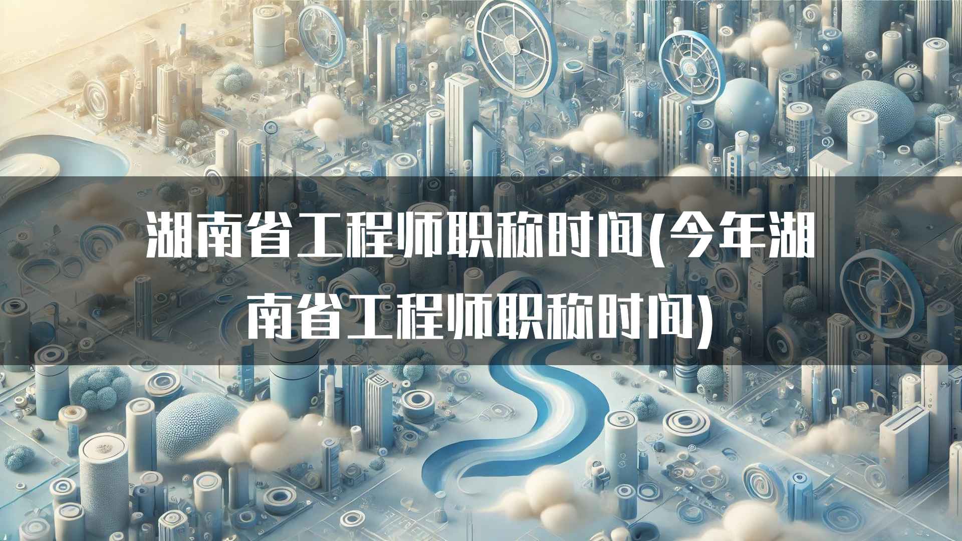 湖南省工程师职称时间(今年湖南省工程师职称时间)