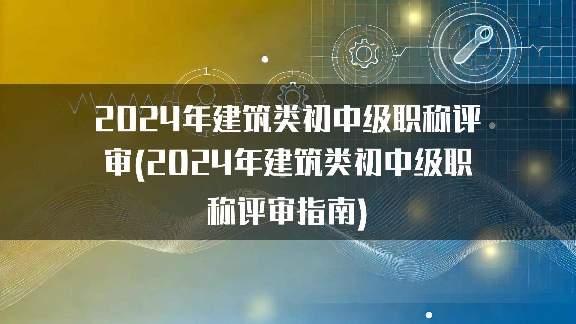 2024年建筑类初中级职称评审(2024年建筑类初中级职称评审指南)