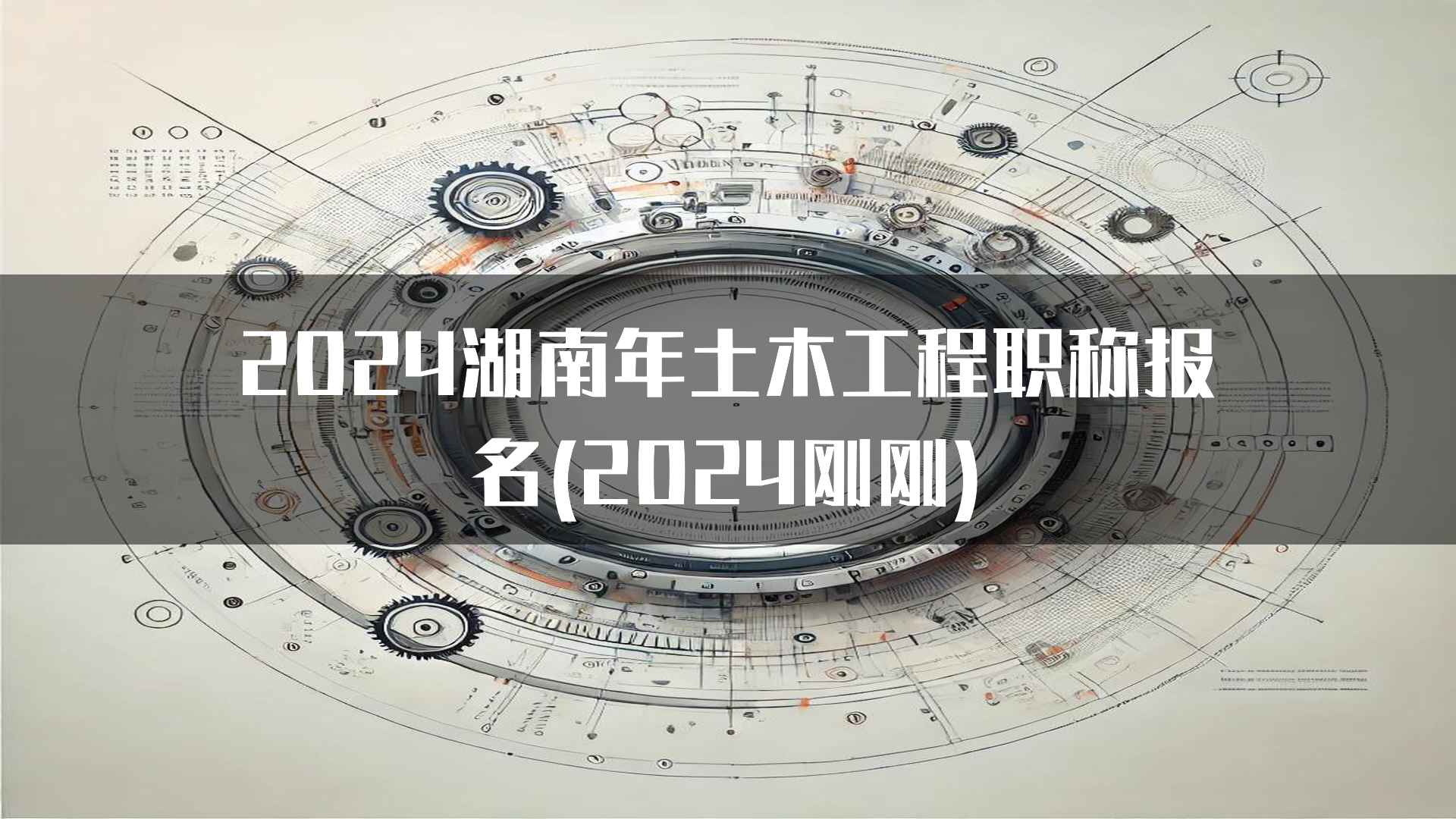 2024湖南年土木工程职称报名(2024刚刚)